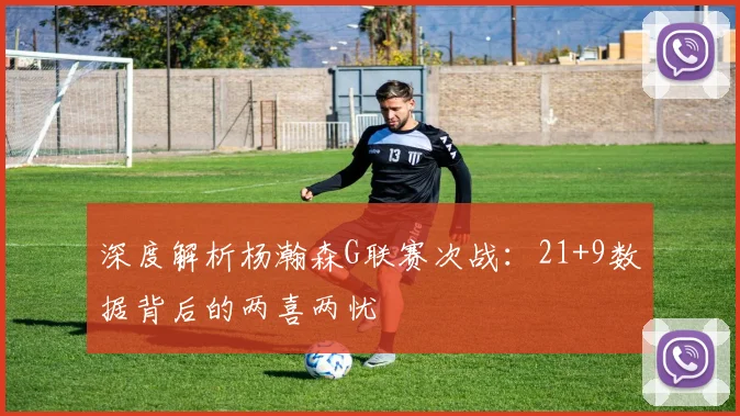 深度解析杨瀚森G联赛次战：21+9数据背后的两喜两忧