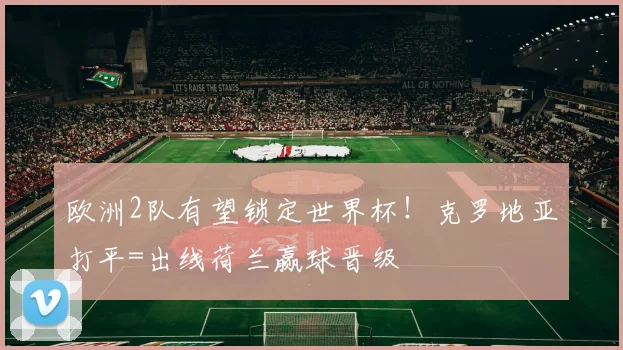 欧洲2队有望锁定世界杯！克罗地亚打平=出线荷兰赢球晋级