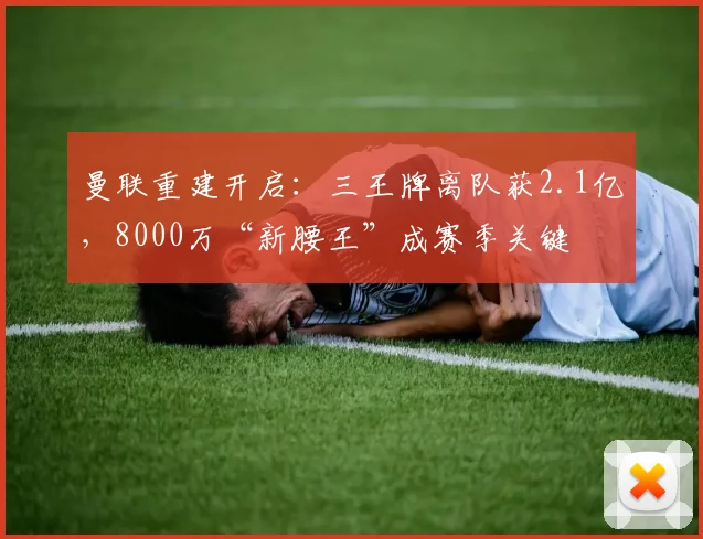 曼联重建开启：三王牌离队获2.1亿，8000万“新腰王”成赛季关键