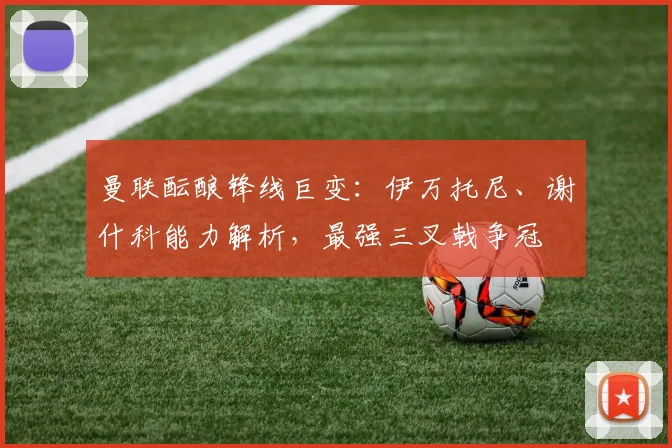 曼联酝酿锋线巨变：伊万托尼、谢什科能力解析，最强三叉戟争冠